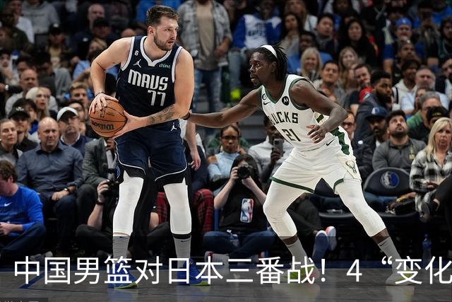 中国男篮对日本三番战！4“变化”传喜讯，郭士强率队将复仇